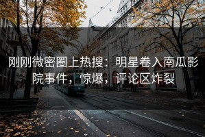 刚刚微密圈上热搜：明星卷入南瓜影院事件，惊爆，评论区炸裂