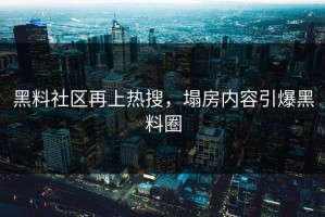 黑料社区再上热搜，塌房内容引爆黑料圈