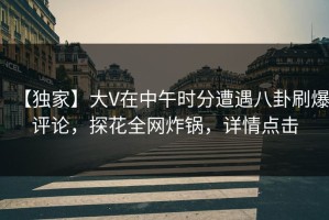 【独家】大V在中午时分遭遇八卦刷爆评论，探花全网炸锅，详情点击