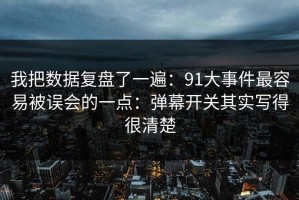 我把数据复盘了一遍：91大事件最容易被误会的一点：弹幕开关其实写得很清楚