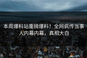 本周爆料站重磅爆料！全网疯传当事人内幕内幕，真相大白