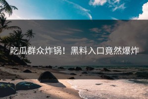 吃瓜群众炸锅！黑料入口竟然爆炸