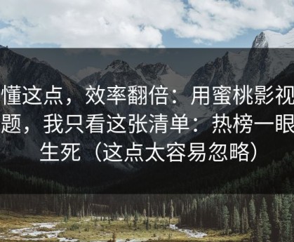 看懂这点，效率翻倍：用蜜桃影视做选题，我只看这张清单：热榜一眼定生死（这点太容易忽略）