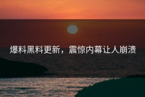 爆料黑料更新，震惊内幕让人崩溃