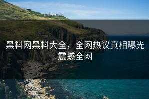 黑料网黑料大全，全网热议真相曝光震撼全网