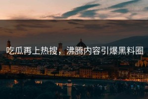 吃瓜再上热搜，沸腾内容引爆黑料圈