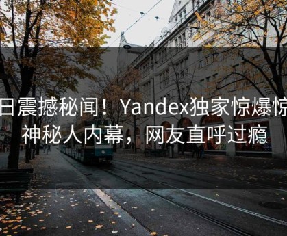 今日震撼秘闻！Yandex独家惊爆惊人神秘人内幕，网友直呼过瘾