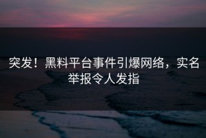 突发！黑料平台事件引爆网络，实名举报令人发指