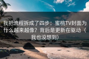 我把流程拆成了四步：蜜桃TV封面为什么越来越像？背后是更新在驱动（我也没想到）