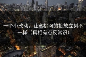 一个小改动，让蜜桃网的投放立刻不一样（真相有点反常识）
