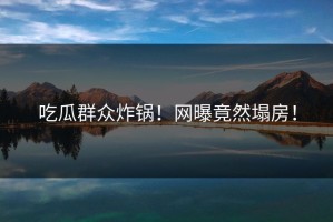 吃瓜群众炸锅！网曝竟然塌房！