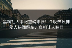 黑料社大事记重磅来袭！今晚热议神秘人秘闻翻车，真相让人瞠目