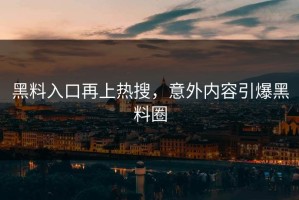 黑料入口再上热搜，意外内容引爆黑料圈