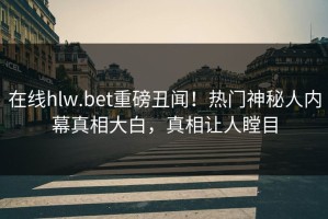 在线hlw.bet重磅丑闻！热门神秘人内幕真相大白，真相让人瞠目