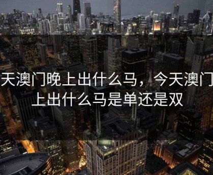 今天澳门晚上出什么马，今天澳门晚上出什么马是单还是双