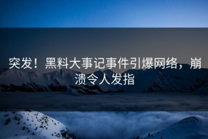 突发！黑料大事记事件引爆网络，崩溃令人发指