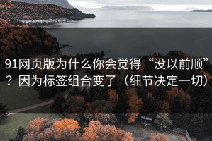 91网页版为什么你会觉得“没以前顺”？因为标签组合变了（细节决定一切）