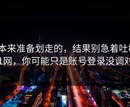 我本来准备划走的，结果别急着吐槽51网，你可能只是账号登录没调对
