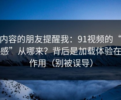 做内容的朋友提醒我：91视频的“顺畅感”从哪来？背后是加载体验在起作用（别被误导）