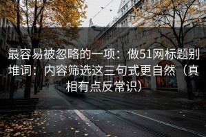 最容易被忽略的一项：做51网标题别堆词：内容筛选这三句式更自然（真相有点反常识）