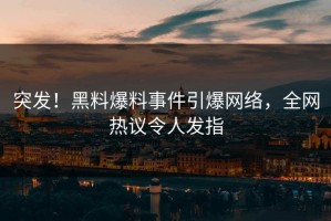 突发！黑料爆料事件引爆网络，全网热议令人发指