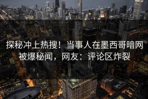 探秘冲上热搜！当事人在墨西哥暗网被爆秘闻，网友：评论区炸裂