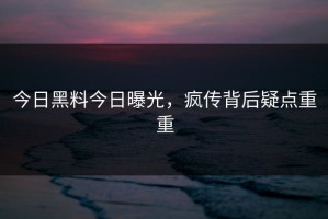 今日黑料今日曝光，疯传背后疑点重重