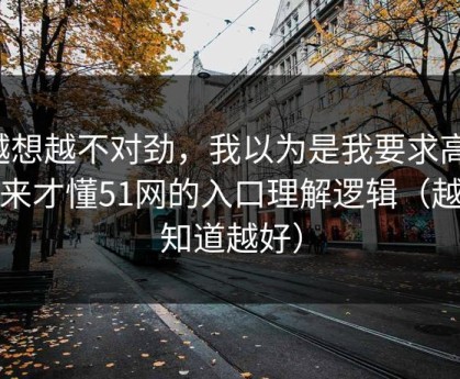 越想越不对劲，我以为是我要求高，后来才懂51网的入口理解逻辑（越早知道越好）