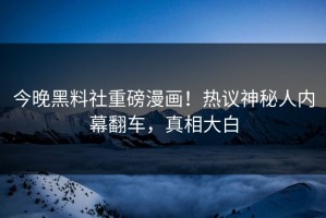 今晚黑料社重磅漫画！热议神秘人内幕翻车，真相大白