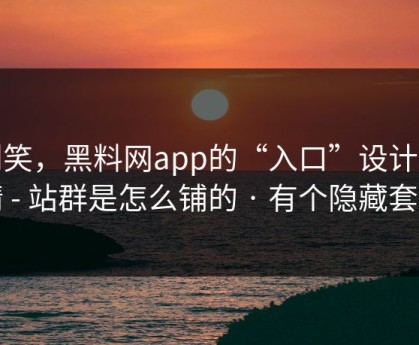 别笑，黑料网app的“入口”设计很精 - 站群是怎么铺的 · 有个隐藏套路
