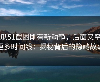 吃瓜51截图刚有新动静，后面又牵出更多时间线：揭秘背后的隐藏故事