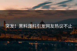 突发！黑料爆料引发网友热议不止