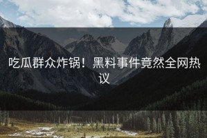 吃瓜群众炸锅！黑料事件竟然全网热议