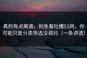 真的有点离谱，别急着吐槽51网，你可能只是分类筛选没调对（一条讲透）