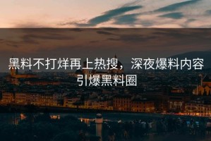 黑料不打烊再上热搜，深夜爆料内容引爆黑料圈