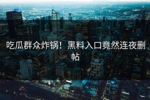 吃瓜群众炸锅！黑料入口竟然连夜删帖