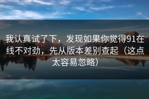 我认真试了下，发现如果你觉得91在线不对劲，先从版本差别查起（这点太容易忽略）