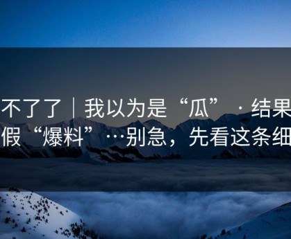 忍不了了｜我以为是“瓜” · 结果是虚假“爆料”…别急，先看这条细节