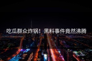 吃瓜群众炸锅！黑料事件竟然沸腾