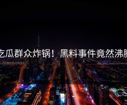 吃瓜群众炸锅！黑料事件竟然沸腾