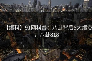 【爆料】91网科普：八卦背后5大爆点，八卦818