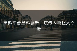 黑料平台黑料更新，疯传内幕让人崩溃