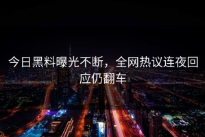 今日黑料曝光不断，全网热议连夜回应仍翻车