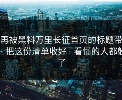别再被黑料万里长征首页的标题带节奏 · 把这份清单收好 - 看懂的人都躲开了