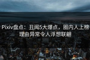 Pixiv盘点：丑闻5大爆点，圈内人上榜理由异常令人浮想联翩
