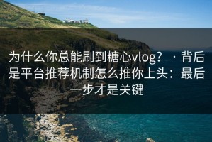为什么你总能刷到糖心vlog？ · 背后是平台推荐机制怎么推你上头：最后一步才是关键