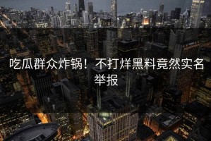 吃瓜群众炸锅！不打烊黑料竟然实名举报