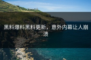 黑料爆料黑料更新，意外内幕让人崩溃