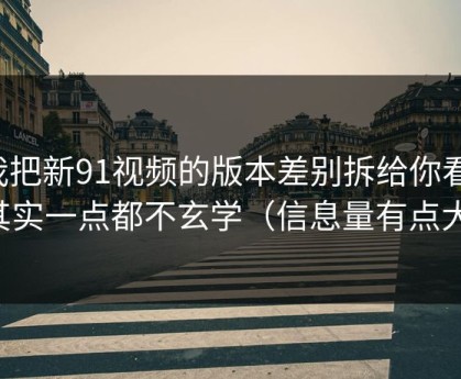 我把新91视频的版本差别拆给你看：其实一点都不玄学（信息量有点大）