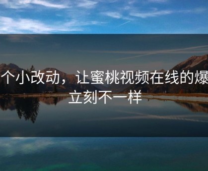 一个小改动，让蜜桃视频在线的爆点立刻不一样